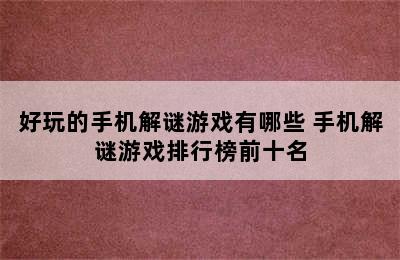 好玩的手机解谜游戏有哪些 手机解谜游戏排行榜前十名